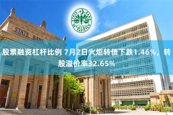 股票融资杠杆比例 7月2日火炬转债下跌1.46%，转股溢价率32.65%