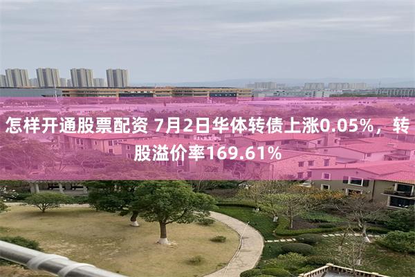 怎样开通股票配资 7月2日华体转债上涨0.05%，转股溢价率169.61%