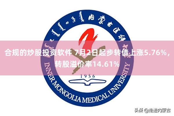合规的炒股投资软件 7月2日起步转债上涨5.76%，转股溢价率14.61%
