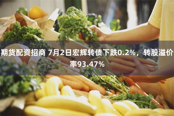 期货配资招商 7月2日宏辉转债下跌0.2%，转股溢价率93.47%