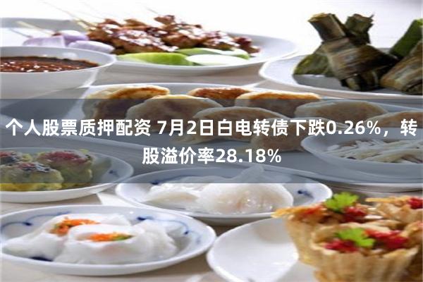 个人股票质押配资 7月2日白电转债下跌0.26%，转股溢价率28.18%