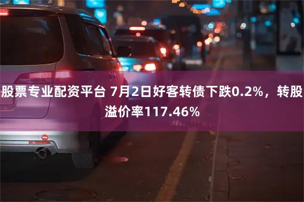 股票专业配资平台 7月2日好客转债下跌0.2%，转股溢价率117.46%