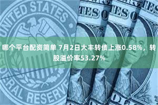 哪个平台配资简单 7月2日大丰转债上涨0.58%，转股溢价率53.27%
