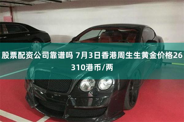 股票配资公司靠谱吗 7月3日香港周生生黄金价格26310港币/两
