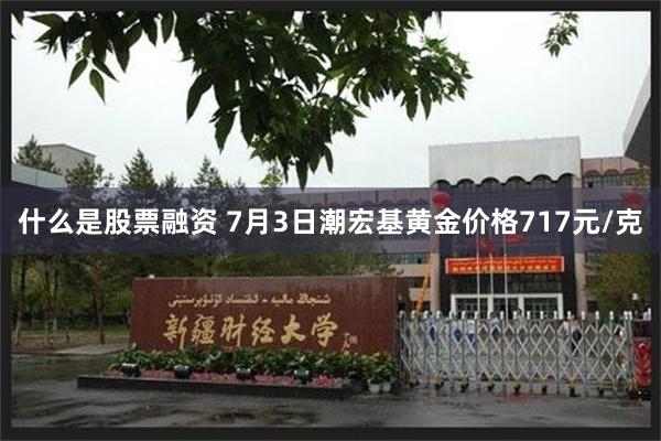 什么是股票融资 7月3日潮宏基黄金价格717元/克