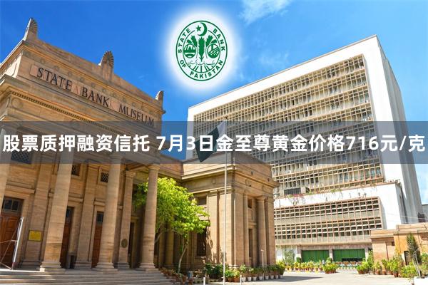 股票质押融资信托 7月3日金至尊黄金价格716元/克