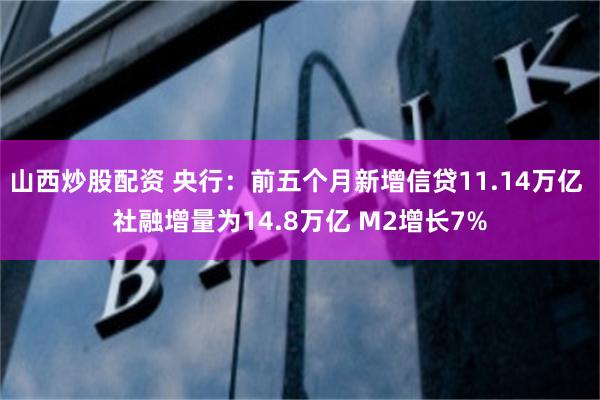 山西炒股配资 央行：前五个月新增信贷11.14万亿 社融增量为14.8万亿 M2增长7%