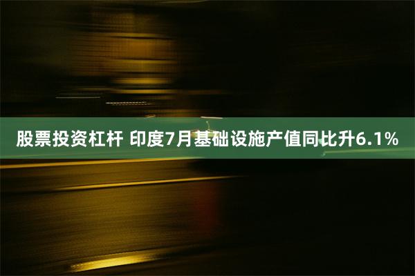 股票投资杠杆 印度7月基础设施产值同比升6.1%