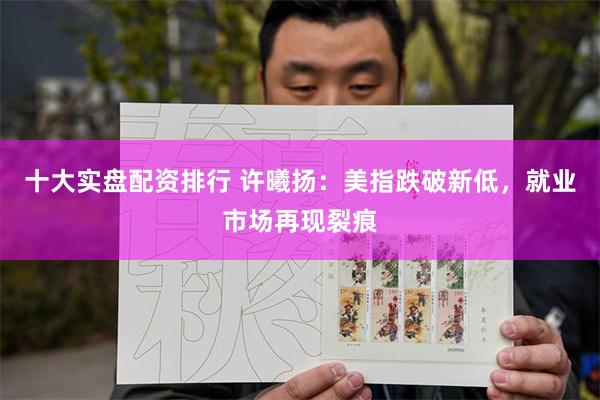 十大实盘配资排行 许曦扬：美指跌破新低，就业市场再现裂痕