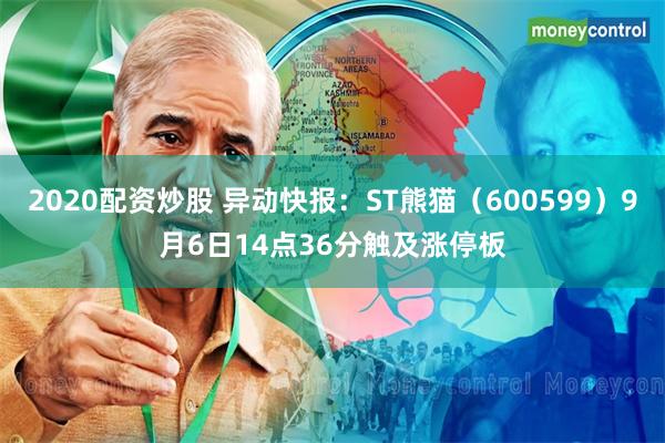 2020配资炒股 异动快报：ST熊猫（600599）9月6日14点36分触及涨停板