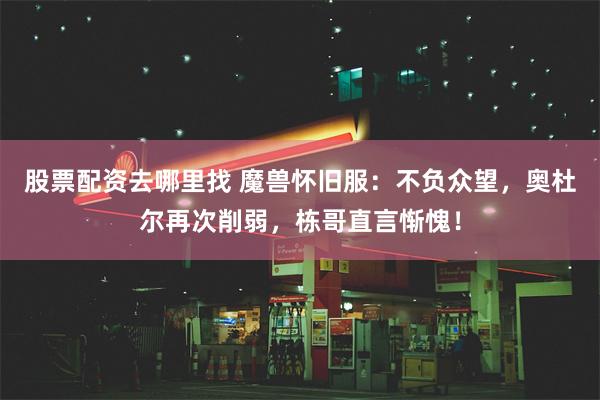 股票配资去哪里找 魔兽怀旧服：不负众望，奥杜尔再次削弱，栋哥直言惭愧！