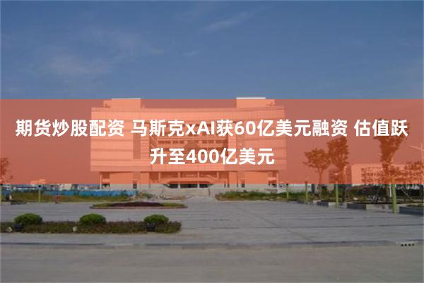 期货炒股配资 马斯克xAI获60亿美元融资 估值跃升至400亿美元
