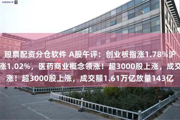 股票配资分仓软件 A股午评：创业板指涨1.78%沪指跌0.06%，深成指涨1.02%，医药商业概念领涨！超3000股上涨，成交额1.61万亿放量143亿