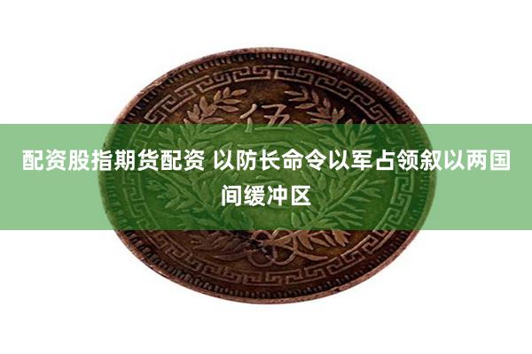 配资股指期货配资 以防长命令以军占领叙以两国间缓冲区