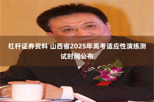 杠杆证券资料 山西省2025年高考适应性演练测试时间公布