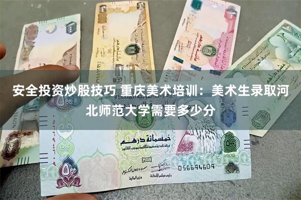 安全投资炒股技巧 重庆美术培训：美术生录取河北师范大学需要多少分