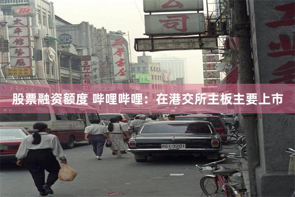 股票融资额度 哔哩哔哩：在港交所主板主要上市