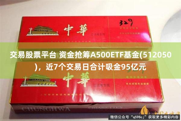 交易股票平台 资金抢筹A500ETF基金(512050)，近7个交易日合计吸金95亿元