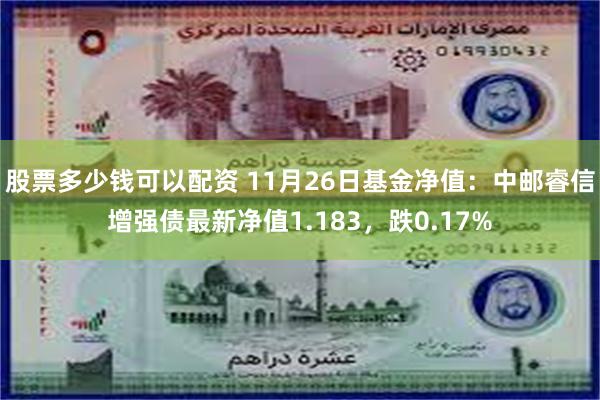 股票多少钱可以配资 11月26日基金净值：中邮睿信增强债最新净值1.183，跌0.17%