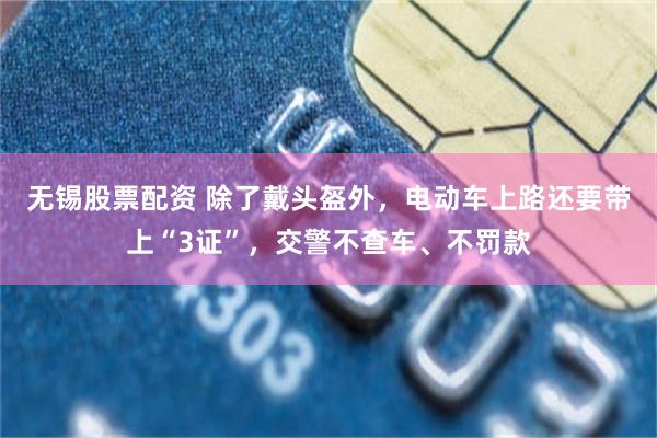 无锡股票配资 除了戴头盔外，电动车上路还要带上“3证”，交警不查车、不罚款