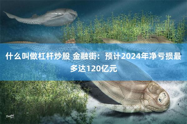 什么叫做杠杆炒股 金融街：预计2024年净亏损最多达120亿元