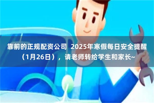 靠前的正规配资公司  2025年寒假每日安全提醒（1月26日），请老师转给学生和家长~
