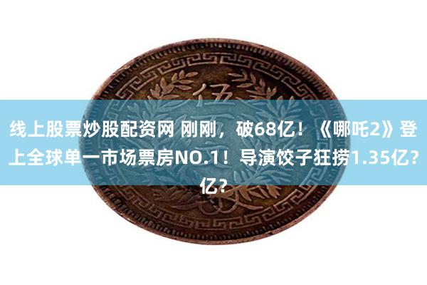 线上股票炒股配资网 刚刚，破68亿！《哪吒2》登上全球单一市场票房NO.1！导演饺子狂捞1.35亿？