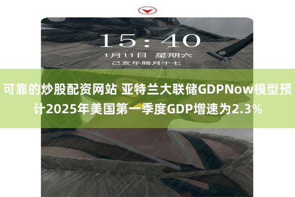 可靠的炒股配资网站 亚特兰大联储GDPNow模型预计2025年美国第一季度GDP增速为2.3%