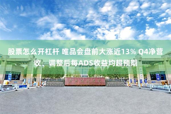 股票怎么开杠杆 唯品会盘前大涨近13% Q4净营收、调整后每ADS收益均超预期