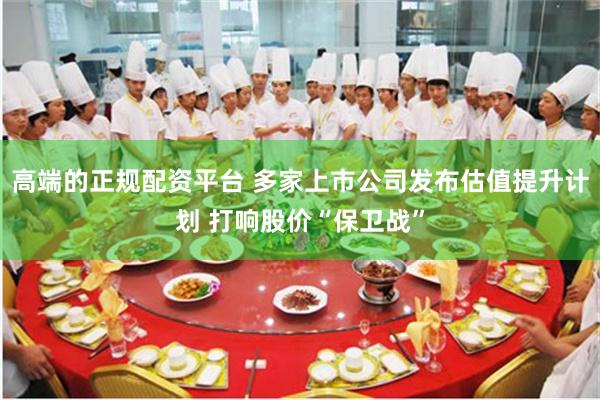 高端的正规配资平台 多家上市公司发布估值提升计划 打响股价“保卫战”