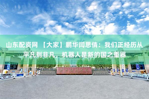 山东配资网 【大家】鹏华闫思倩：我们正经历从平凡到非凡，机器人是新的国之重器