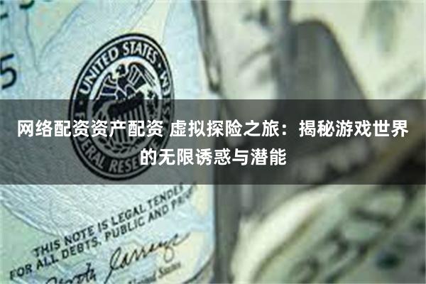 网络配资资产配资 虚拟探险之旅：揭秘游戏世界的无限诱惑与潜能