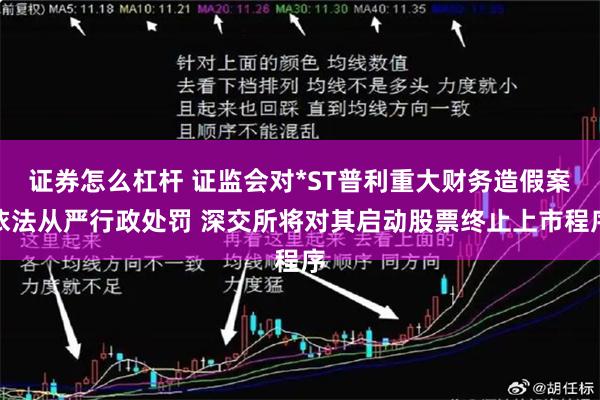 证券怎么杠杆 证监会对*ST普利重大财务造假案依法从严行政处罚 深交所将对其启动股票终止上市程序