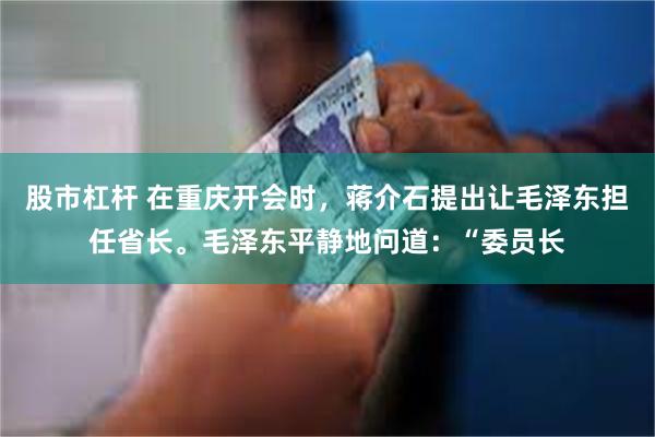 股市杠杆 在重庆开会时，蒋介石提出让毛泽东担任省长。毛泽东平静地问道：“委员长