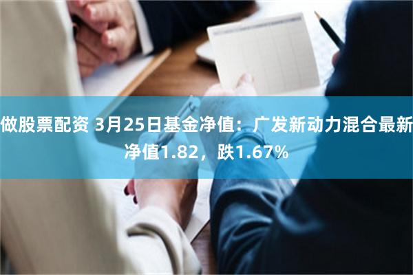 做股票配资 3月25日基金净值：广发新动力混合最新净值1.82，跌1.67%