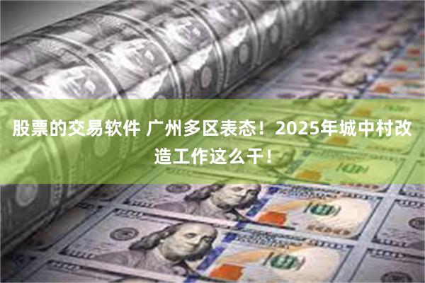 股票的交易软件 广州多区表态！2025年城中村改造工作这么干！