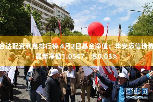 合法配资利息排行榜 4月2日基金净值：华安添信债券最新净值1.0547，涨0.03%
