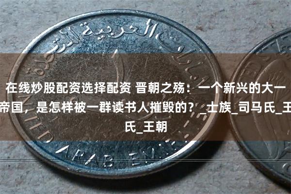 在线炒股配资选择配资 晋朝之殇：一个新兴的大一统帝国，是怎样被一群读书人摧毁的？_士族_司马氏_王朝