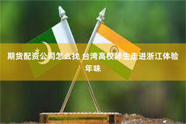 期货配资公司怎么找 台湾高校师生走进浙江体验年味