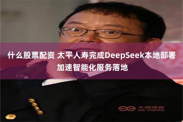 什么股票配资 太平人寿完成DeepSeek本地部署 加速智能化服务落地