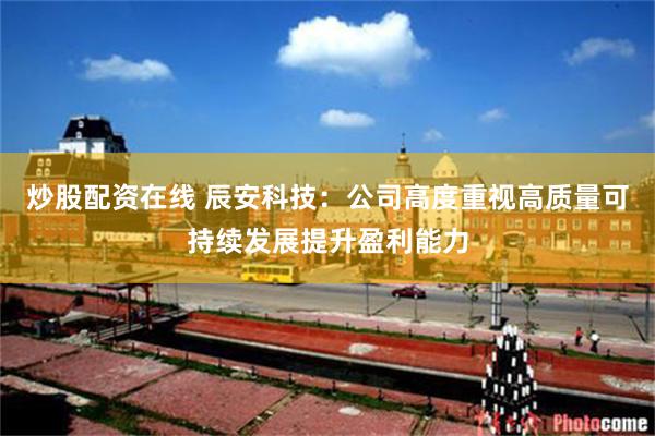 炒股配资在线 辰安科技：公司高度重视高质量可持续发展提升盈利能力
