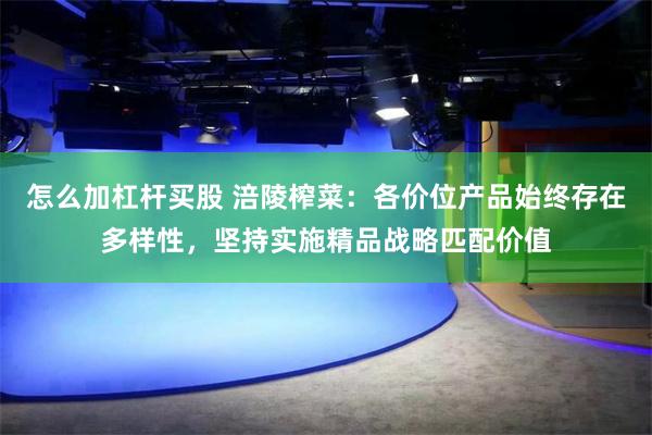 怎么加杠杆买股 涪陵榨菜：各价位产品始终存在多样性，坚持实施精品战略匹配价值