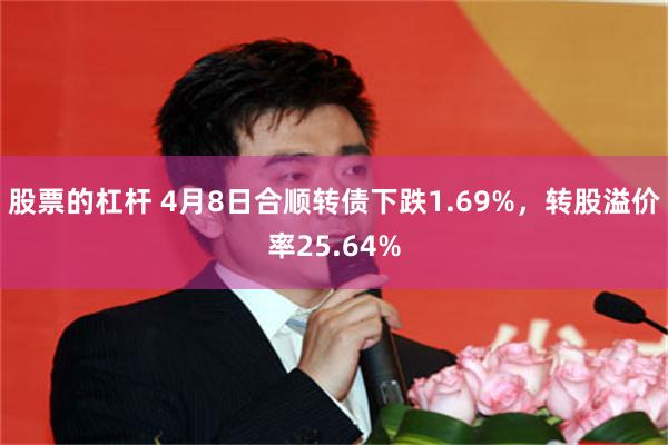 股票的杠杆 4月8日合顺转债下跌1.69%，转股溢价率25.64%