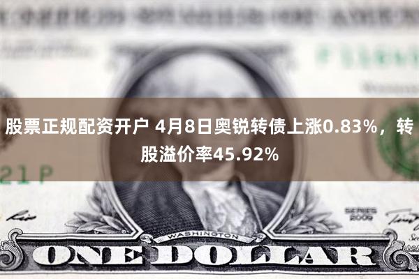 股票正规配资开户 4月8日奥锐转债上涨0.83%，转股溢价率45.92%