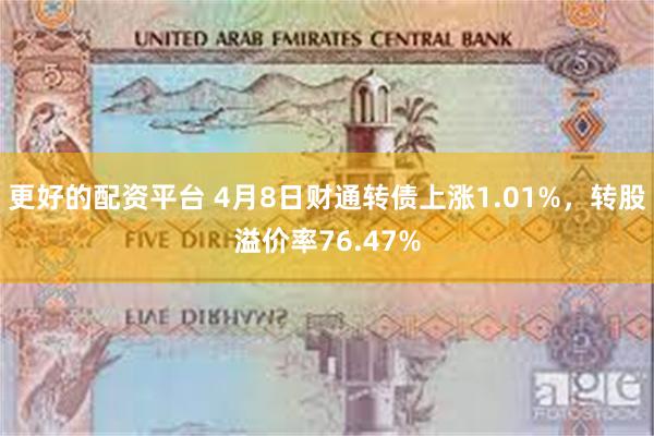 更好的配资平台 4月8日财通转债上涨1.01%，转股溢价率76.47%
