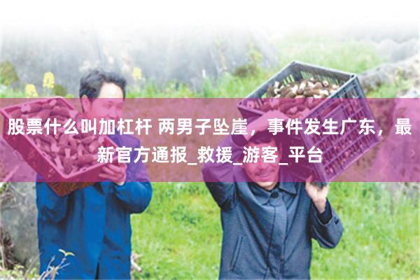 股票什么叫加杠杆 两男子坠崖，事件发生广东，最新官方通报_救援_游客_平台