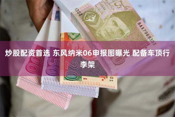 炒股配资首选 东风纳米06申报图曝光 配备车顶行李架