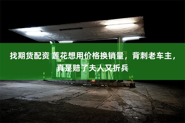 找期货配资 莲花想用价格换销量，背刺老车主，真是赔了夫人又折兵