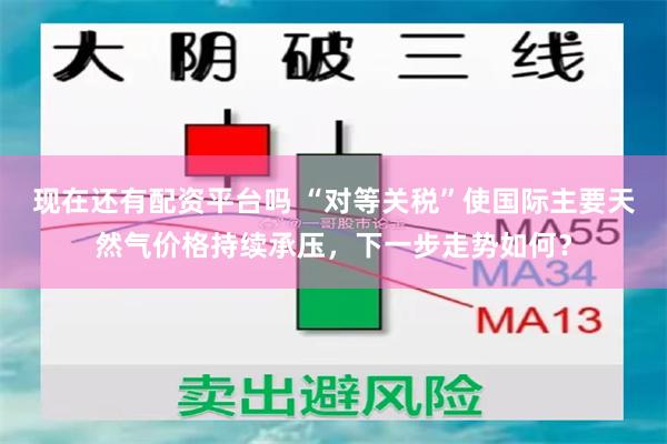 现在还有配资平台吗 “对等关税”使国际主要天然气价格持续承压，下一步走势如何？