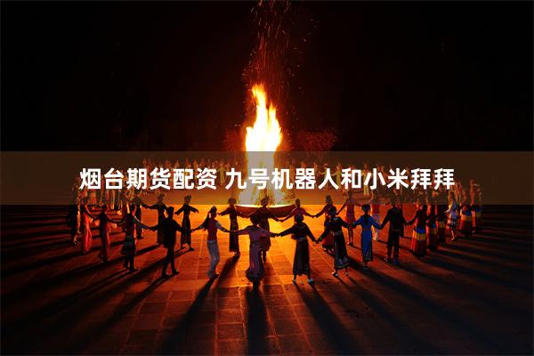 烟台期货配资 九号机器人和小米拜拜